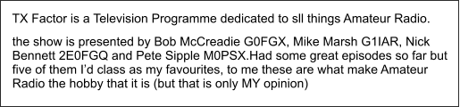 TX Factor is a Television Programme dedicated to sll things Amateur Radio. the show is presented by Bob McCreadie G0FGX, Mike Marsh G1IAR, Nick Bennett 2E0FGQ and Pete Sipple M0PSX.Had some great episodes so far but five of them I’d class as my favourites, to me these are what make Amateur Radio the hobby that it is (but that is only MY opinion)
