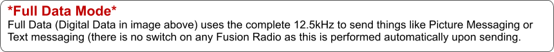 *Full Data Mode* Full Data (Digital Data in image above) uses the complete 12.5kHz to send things like Picture Messaging or  Text messaging (there is no switch on any Fusion Radio as this is performed automatically upon sending.